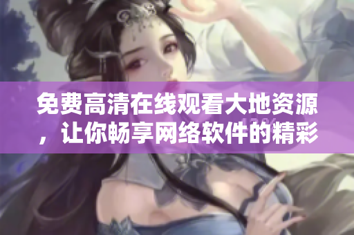 免费高清在线观看大地资源，让你畅享网络软件的精彩世界