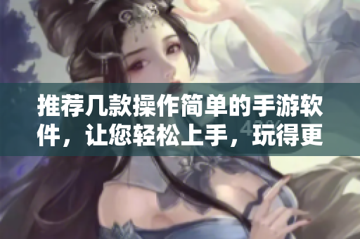 推荐几款操作简单的手游软件，让您轻松上手，玩得更开心