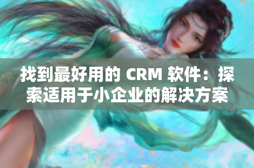 找到最好用的 CRM 软件：探索适用于小企业的解决方案
