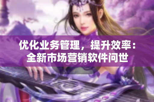 优化业务管理，提升效率：全新市场营销软件问世
