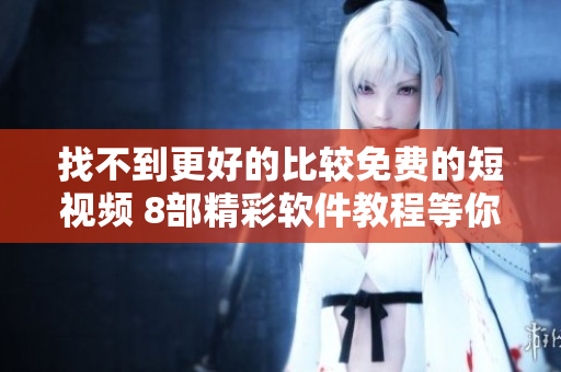 找不到更好的比较免费的短视频 8部精彩软件教程等你来观看!