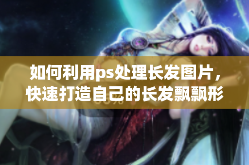 如何利用ps处理长发图片，快速打造自己的长发飘飘形象？