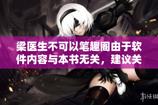 梁医生不可以笔趣阁由于软件内容与本书无关，建议关闭该应用