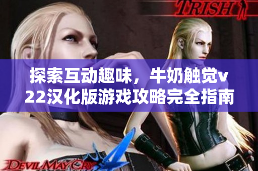 探索互动趣味，牛奶触觉v22汉化版游戏攻略完全指南