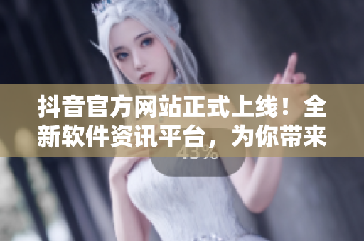抖音官方网站正式上线！全新软件资讯平台，为你带来最热门的软件相关文章！
