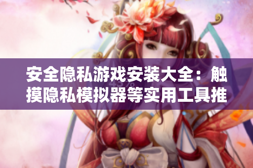 安全隐私游戏安装大全：触摸隐私模拟器等实用工具推荐