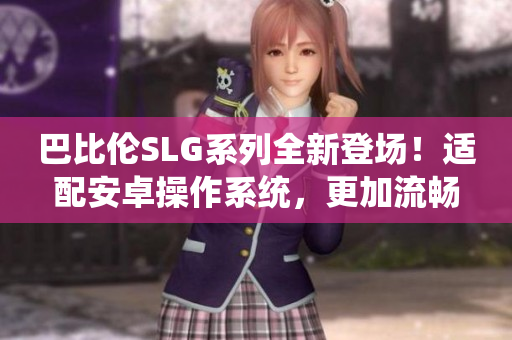 巴比伦SLG系列全新登场！适配安卓操作系统，更加流畅刺激！