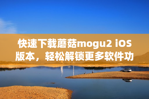 快速下载蘑菇mogu2 iOS版本，轻松解锁更多软件功能