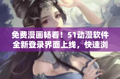 免费漫画畅看！51动漫软件全新登录界面上线，快速浏览高清动漫剧集享不停！
