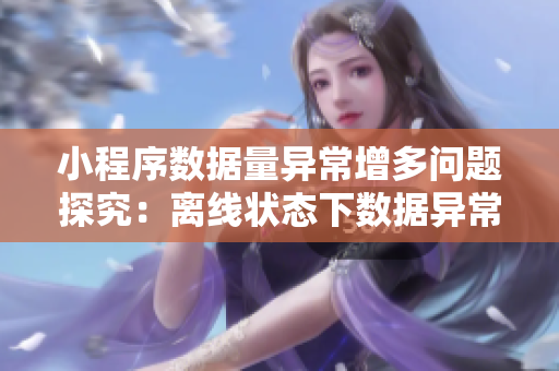 小程序数据量异常增多问题探究：离线状态下数据异常怎么解决？