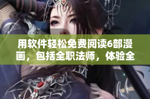 用软件轻松免费阅读6部漫画，包括全职法师，体验全新的漫画世界！