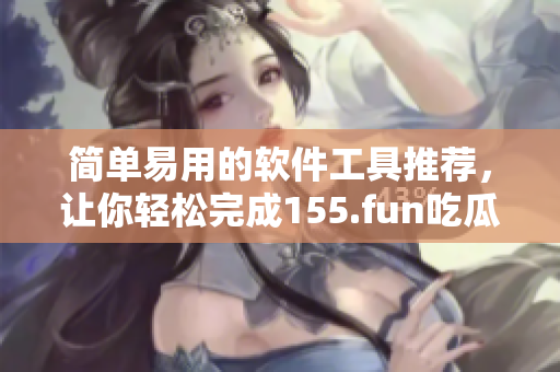 简单易用的软件工具推荐，让你轻松完成155.fun吃瓜的相关任务