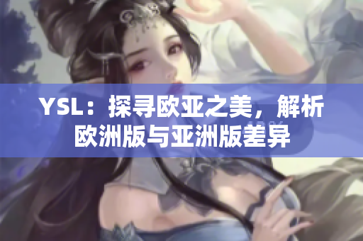 YSL：探寻欧亚之美，解析欧洲版与亚洲版差异