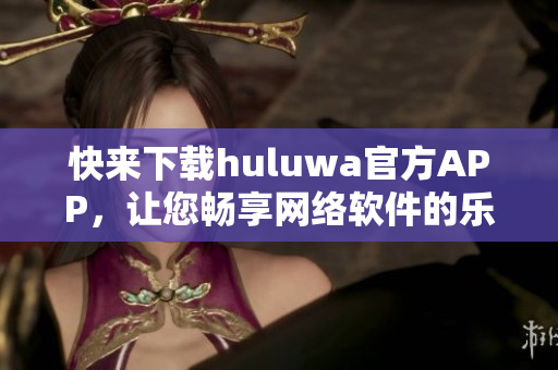 快来下载huluwa官方APP，让您畅享网络软件的乐趣
