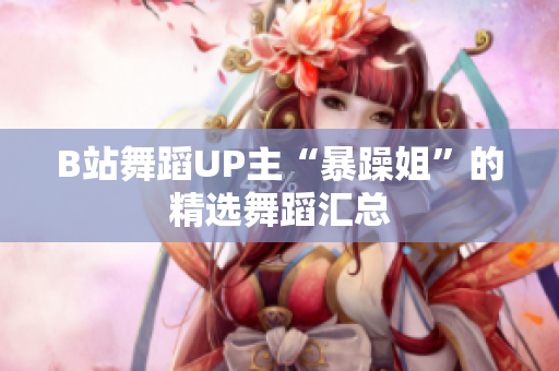 B站舞蹈UP主“暴躁姐”的精选舞蹈汇总
