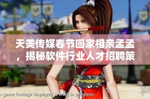 天美传媒春节回家相亲孟孟，揭秘软件行业人才招聘策略