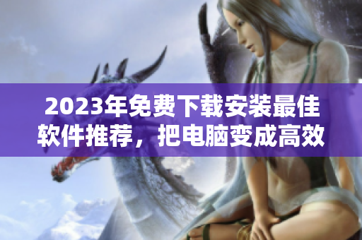 2023年免费下载安装最佳软件推荐，把电脑变成高效利器