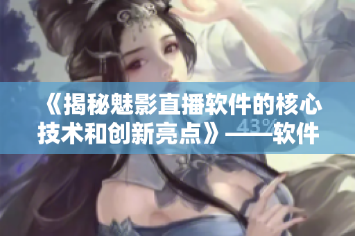 《揭秘魅影直播软件的核心技术和创新亮点》——软件专题报道