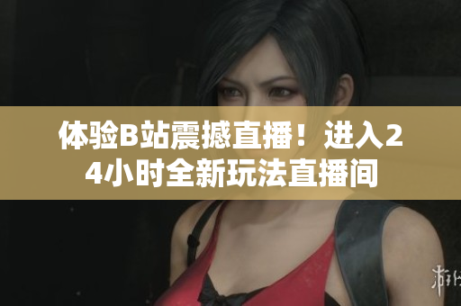 体验B站震撼直播！进入24小时全新玩法直播间