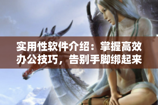 实用性软件介绍：掌握高效办公技巧，告别手脚绑起来的困境