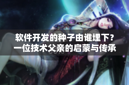 软件开发的种子由谁埋下？一位技术父亲的启蒙与传承