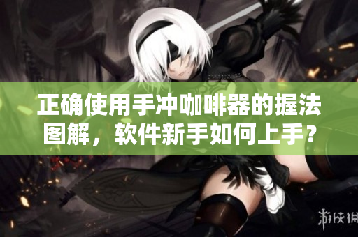正确使用手冲咖啡器的握法图解，软件新手如何上手？