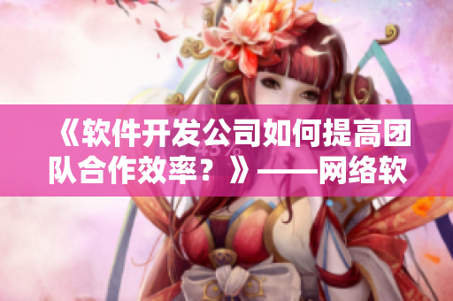 《软件开发公司如何提高团队合作效率？》——网络软件编辑分享。