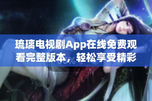 琉璃电视剧App在线免费观看完整版本，轻松享受精彩剧集