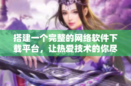 搭建一个完整的网络软件下载平台，让热爱技术的你尽情畅游技术海洋！