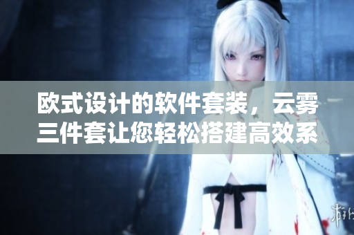 欧式设计的软件套装，云雾三件套让您轻松搭建高效系统 