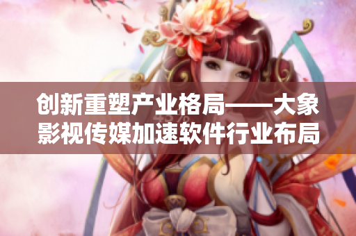 创新重塑产业格局——大象影视传媒加速软件行业布局