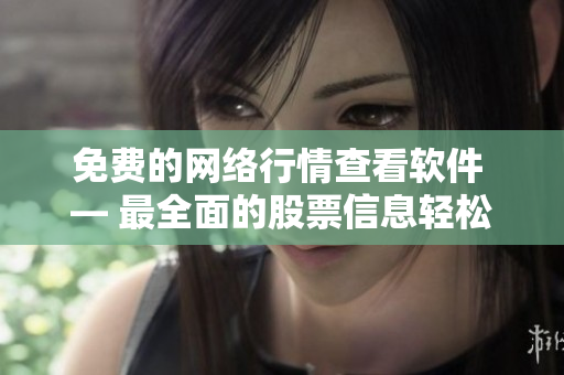 免费的网络行情查看软件 — 最全面的股票信息轻松上手