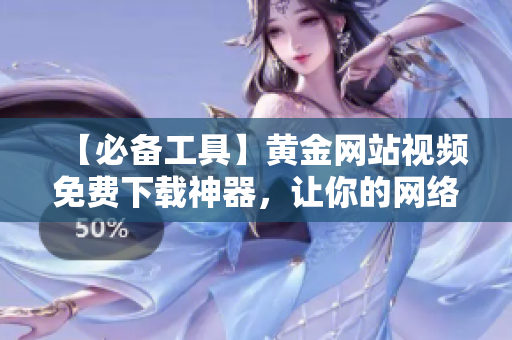 【必备工具】黄金网站视频免费下载神器，让你的网络软件生涯更加高效!