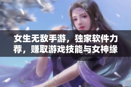 女生无敌手游，独家软件力荐，赚取游戏技能与女神缘分