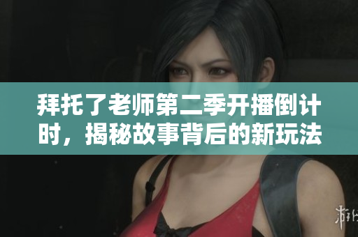 拜托了老师第二季开播倒计时，揭秘故事背后的新玩法！