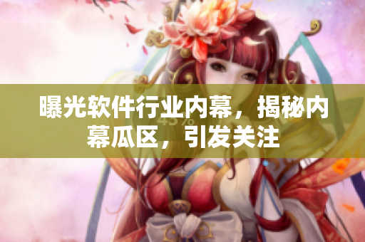 曝光软件行业内幕，揭秘内幕瓜区，引发关注