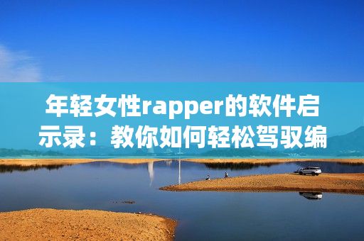 年轻女性rapper的软件启示录：教你如何轻松驾驭编程世界
