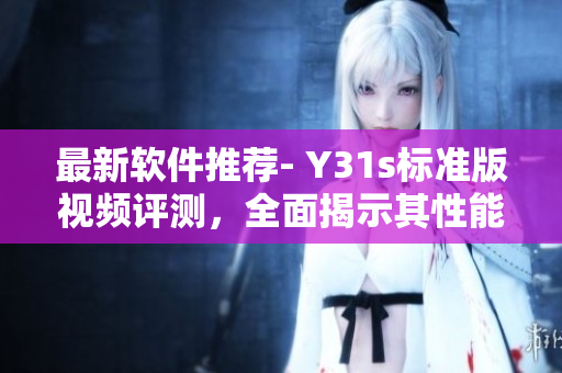 最新软件推荐- Y31s标准版视频评测，全面揭示其性能与特点