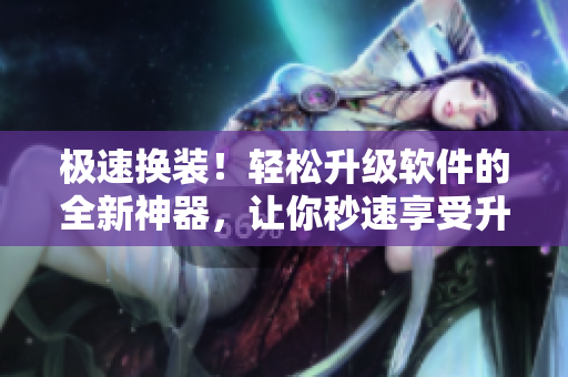 极速换装！轻松升级软件的全新神器，让你秒速享受升级操作！