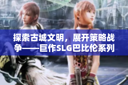 探索古城文明，展开策略战争——巨作SLG巴比伦系列重装安卓上线