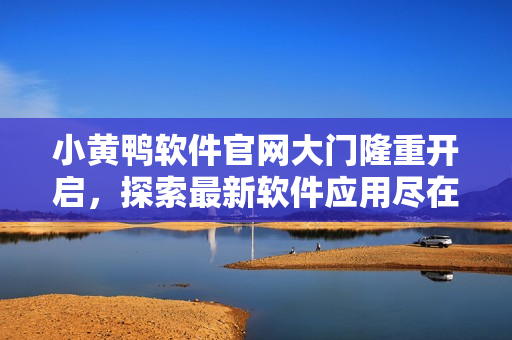 小黄鸭软件官网大门隆重开启，探索最新软件应用尽在这里