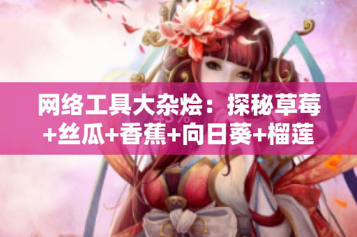 网络工具大杂烩：探秘草莓+丝瓜+香蕉+向日葵+榴莲18能做什么？