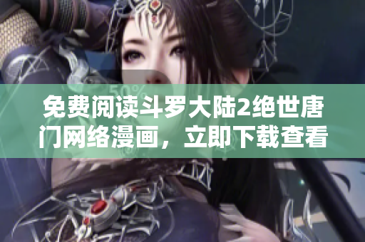 免费阅读斗罗大陆2绝世唐门网络漫画，立即下载查看最新章节及全文