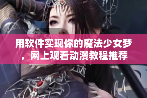 用软件实现你的魔法少女梦，网上观看动漫教程推荐