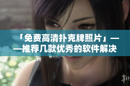 「免费高清扑克牌照片」——推荐几款优秀的软件解决方案