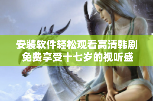 安装软件轻松观看高清韩剧 免费享受十七岁的视听盛宴