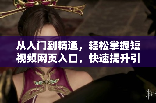 从入门到精通，轻松掌握短视频网页入口，快速提升引流效果！