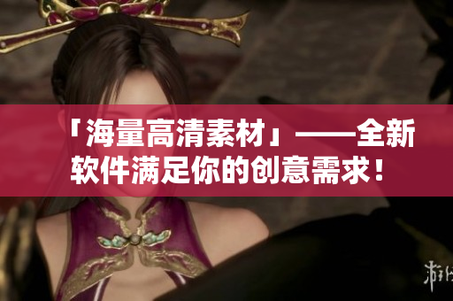 「海量高清素材」——全新软件满足你的创意需求！