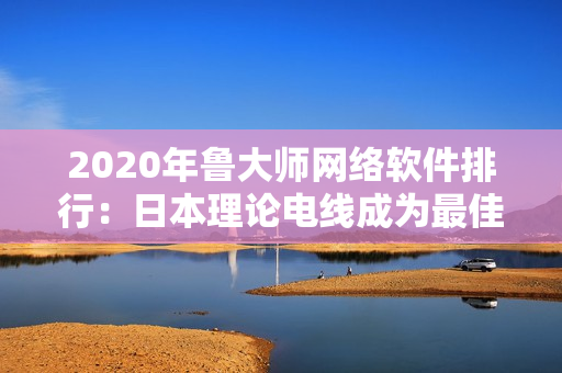 2020年鲁大师网络软件排行：日本理论电线成为最佳选择
