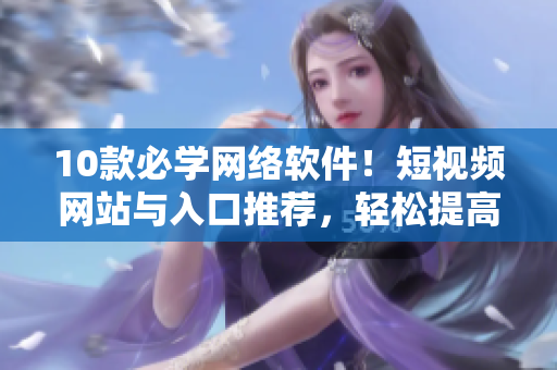 10款必学网络软件！短视频网站与入口推荐，轻松提高你的技能水平！